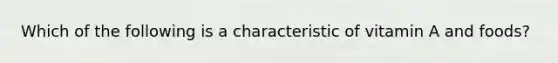 Which of the following is a characteristic of vitamin A and foods?