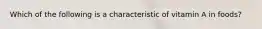 Which of the following is a characteristic of vitamin A in foods?