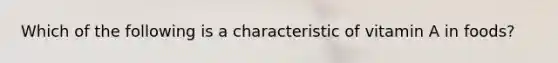 Which of the following is a characteristic of vitamin A in foods?