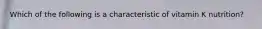 Which of the following is a characteristic of vitamin K nutrition?