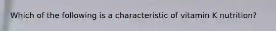 Which of the following is a characteristic of vitamin K nutrition?