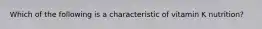 Which of the following is a characteristic of vitamin K nutrition?​​