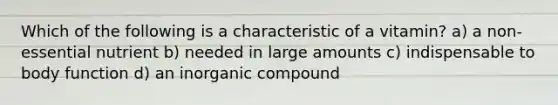 Which of the following is a characteristic of a vitamin? a) a non-essential nutrient b) needed in large amounts c) indispensable to body function d) an inorganic compound