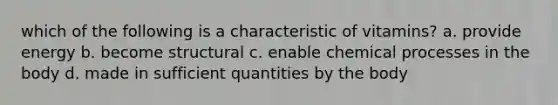 which of the following is a characteristic of vitamins? a. provide energy b. become structural c. enable chemical processes in the body d. made in sufficient quantities by the body