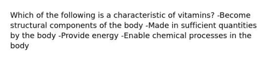 Which of the following is a characteristic of vitamins? -Become structural components of the body -Made in sufficient quantities by the body -Provide energy -Enable chemical processes in the body