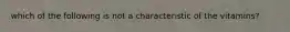 which of the following is not a characteristic of the vitamins?