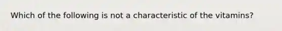 Which of the following is not a characteristic of the vitamins?