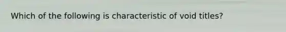 Which of the following is characteristic of void titles?