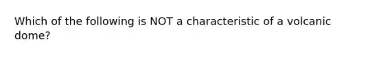 Which of the following is NOT a characteristic of a volcanic dome?