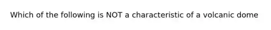 Which of the following is NOT a characteristic of a volcanic dome