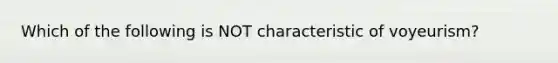 Which of the following is NOT characteristic of voyeurism?