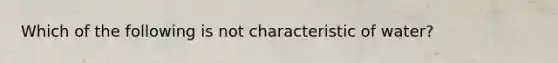 Which of the following is not characteristic of water?