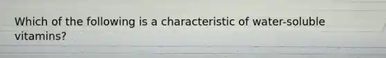 Which of the following is a characteristic of water-soluble vitamins?
