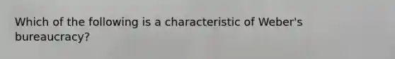 Which of the following is a characteristic of Weber's bureaucracy?