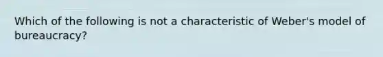 Which of the following is not a characteristic of Weber's model of bureaucracy?