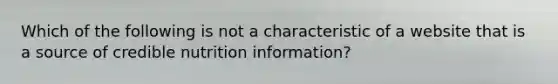 Which of the following is not a characteristic of a website that is a source of credible nutrition information?