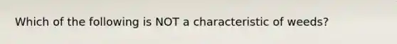 Which of the following is NOT a characteristic of weeds?