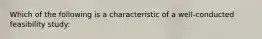 Which of the following is a characteristic of a well-conducted feasibility study: