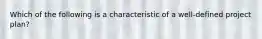 Which of the following is a characteristic of a well-defined project plan?