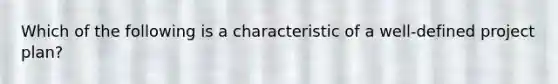 Which of the following is a characteristic of a well-defined project plan?