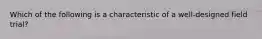 Which of the following is a characteristic of a well-designed field trial?