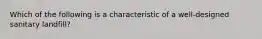 Which of the following is a characteristic of a well-designed sanitary landfill?