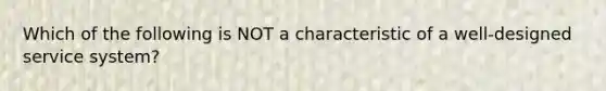 Which of the following is NOT a characteristic of a well-designed service system?
