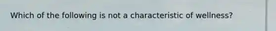 Which of the following is not a characteristic of wellness?