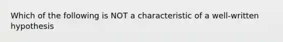 Which of the following is NOT a characteristic of a well-written hypothesis