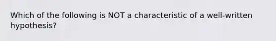 Which of the following is NOT a characteristic of a well-written hypothesis?