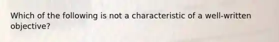 Which of the following is not a characteristic of a well-written objective?