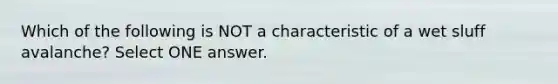 Which of the following is NOT a characteristic of a wet sluff avalanche? Select ONE answer.