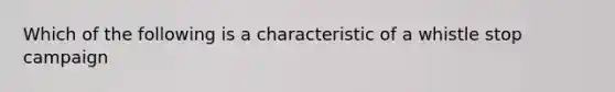 Which of the following is a characteristic of a whistle stop campaign