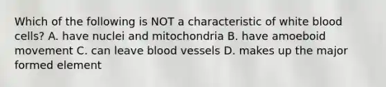 Which of the following is NOT a characteristic of white blood cells? A. have nuclei and mitochondria B. have amoeboid movement C. can leave blood vessels D. makes up the major formed element