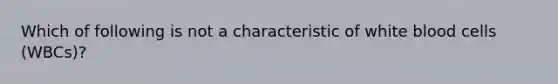 Which of following is not a characteristic of white blood cells (WBCs)?