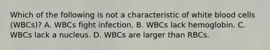 Which of the following is not a characteristic of white blood cells​ (WBCs)? A. WBCs fight infection. B. WBCs lack hemoglobin. C. WBCs lack a nucleus. D. WBCs are larger than RBCs.