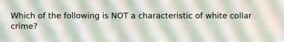 Which of the following is NOT a characteristic of white collar crime?