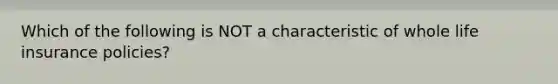 Which of the following is NOT a characteristic of whole life insurance policies?