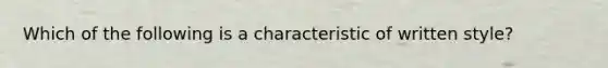 Which of the following is a characteristic of written style?