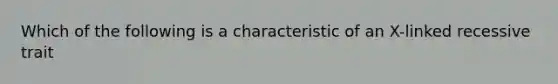 Which of the following is a characteristic of an X-linked recessive trait