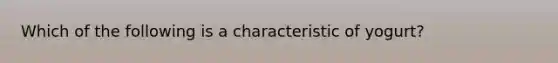 Which of the following is a characteristic of yogurt?