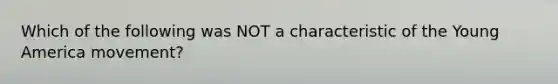 Which of the following was NOT a characteristic of the Young America movement?