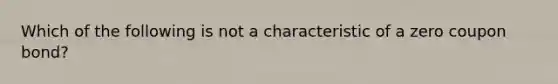 Which of the following is not a characteristic of a zero coupon bond?