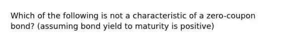 Which of the following is not a characteristic of a zero-coupon bond? (assuming bond yield to maturity is positive)