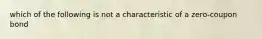 which of the following is not a characteristic of a zero-coupon bond