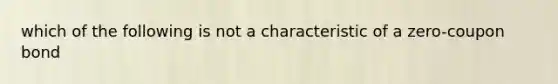 which of the following is not a characteristic of a zero-coupon bond