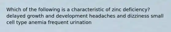 Which of the following is a characteristic of zinc deficiency? delayed growth and development headaches and dizziness small cell type anemia frequent urination