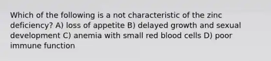 Which of the following is a not characteristic of the zinc deficiency? A) loss of appetite B) delayed growth and sexual development C) anemia with small red blood cells D) poor immune function