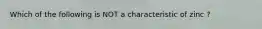 Which of the following is NOT a characteristic of zinc ?