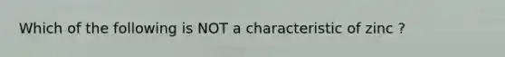 Which of the following is NOT a characteristic of zinc ?